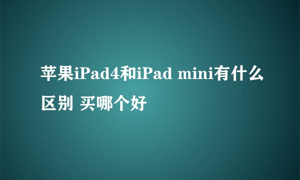 苹果iPad4和iPad mini有什么区别 买哪个好