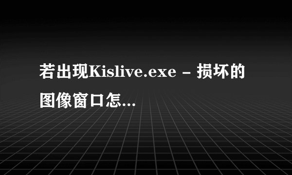 若出现Kislive.exe - 损坏的图像窗口怎样关闭？