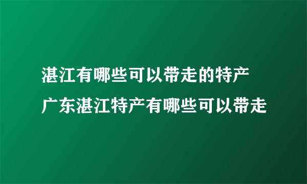 湛江有哪些可以带走的特产 广东湛江特产有哪些可以带走