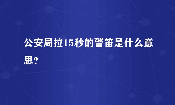 公安局拉15秒的警笛是什么意思？