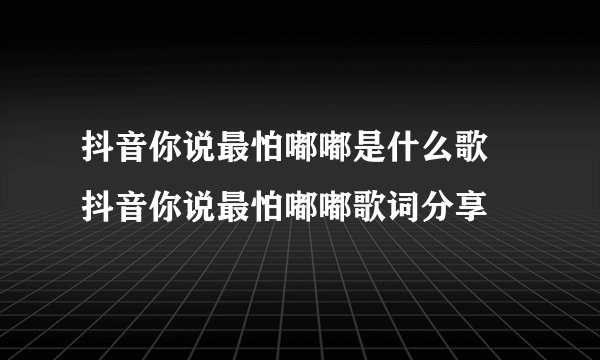 抖音你说最怕嘟嘟是什么歌 抖音你说最怕嘟嘟歌词分享