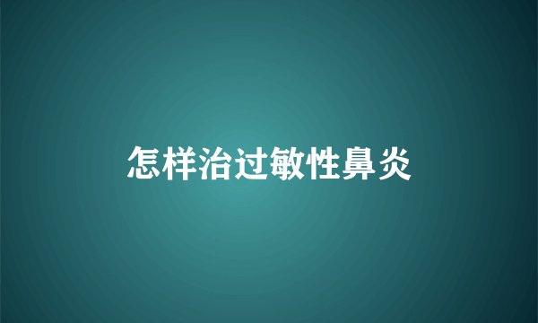 怎样治过敏性鼻炎
