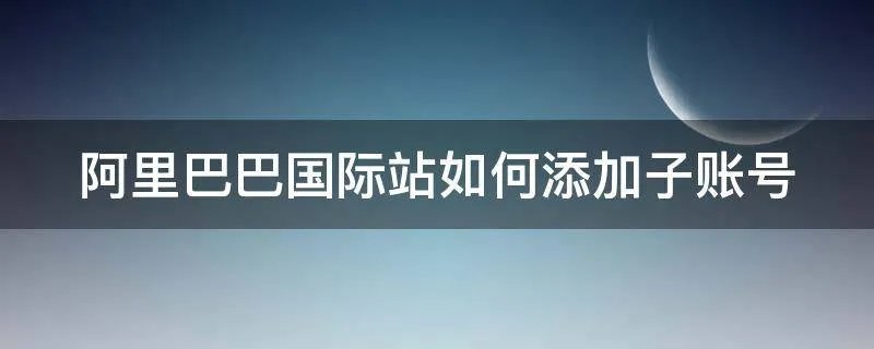 阿里巴巴国际站如何添加子账号