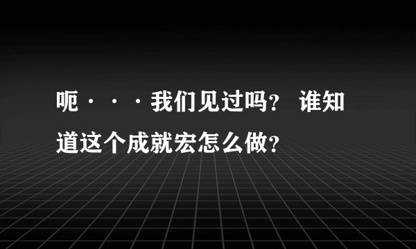 呃···我们见过吗？ 谁知道这个成就宏怎么做？