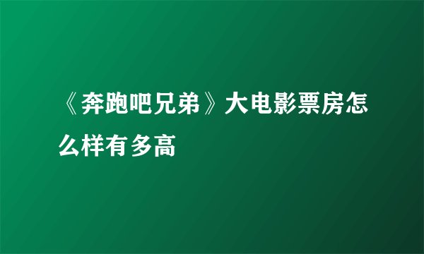 《奔跑吧兄弟》大电影票房怎么样有多高