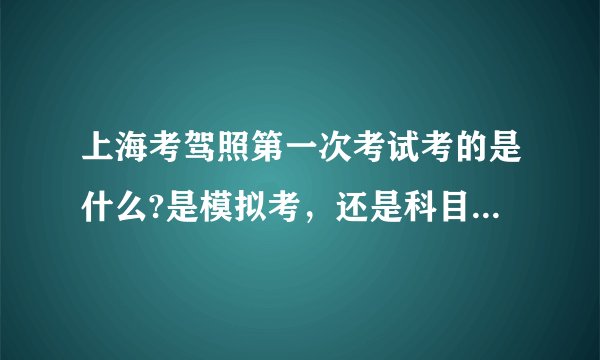 上海考驾照第一次考试考的是什么?是模拟考，还是科目1，有区别吗？在那个网站学习比较符合上海这边的考题