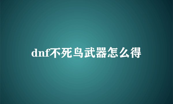 dnf不死鸟武器怎么得