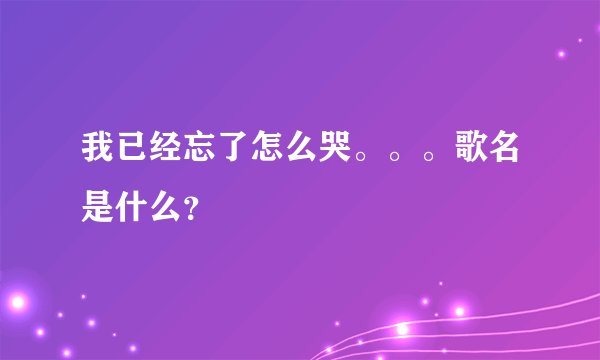 我已经忘了怎么哭。。。歌名是什么？