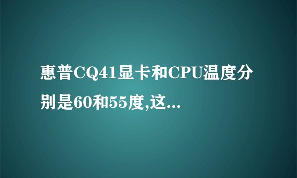 惠普CQ41显卡和CPU温度分别是60和55度,这样的温度高不高,有什么方法处理。已经用了散热器了。