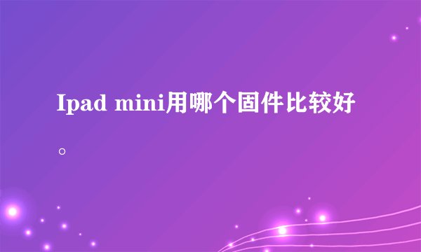 Ipad mini用哪个固件比较好。