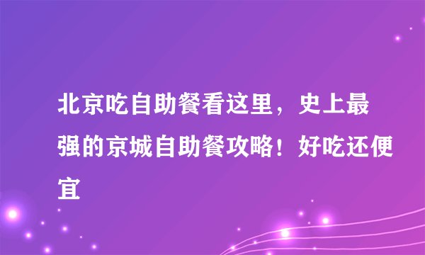 北京吃自助餐看这里，史上最强的京城自助餐攻略！好吃还便宜