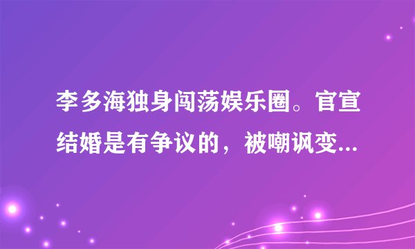 李多海独身闯荡娱乐圈。官宣结婚是有争议的，被嘲讽变脸认不出来