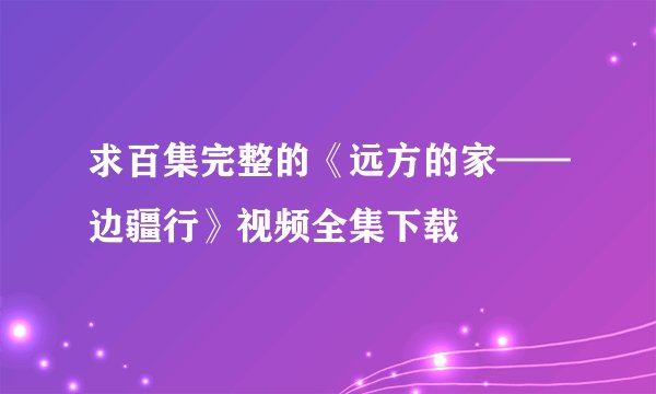 求百集完整的《远方的家——边疆行》视频全集下载