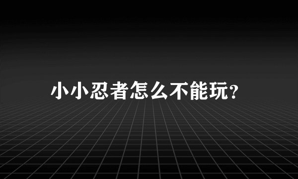 小小忍者怎么不能玩？