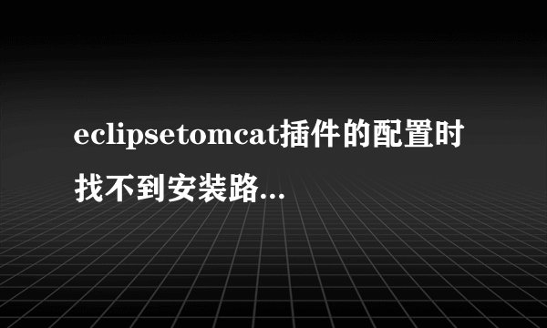 eclipsetomcat插件的配置时找不到安装路径怎么办？