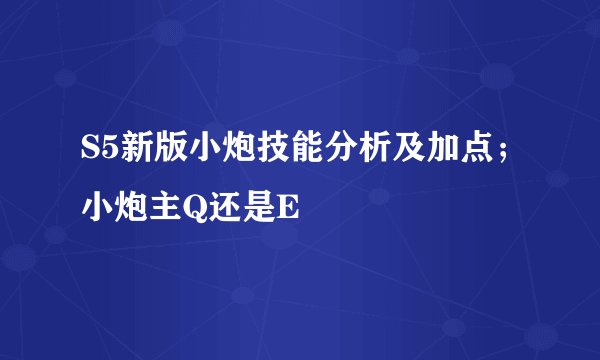 S5新版小炮技能分析及加点；小炮主Q还是E