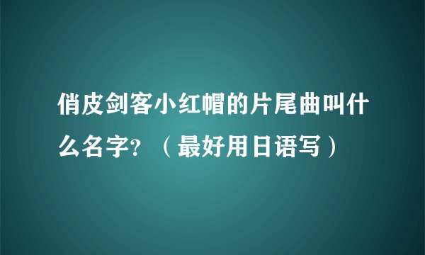 俏皮剑客小红帽的片尾曲叫什么名字？（最好用日语写）
