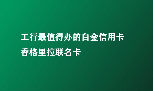 工行最值得办的白金信用卡 香格里拉联名卡