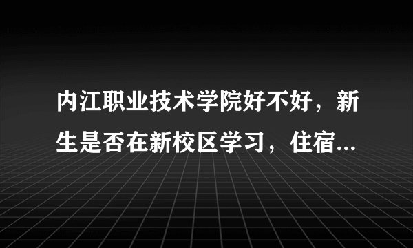 内江职业技术学院好不好,新生是否在新校区学习,住宿条件咋样 ,是民办还是公办学校