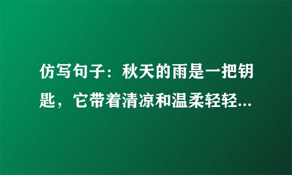 仿写句子：秋天的雨是一把钥匙，它带着清凉和温柔轻轻地把秋天的大门打开