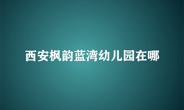西安枫韵蓝湾幼儿园在哪
