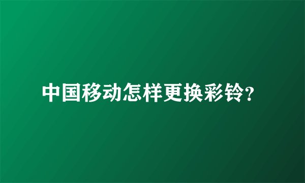 中国移动怎样更换彩铃？