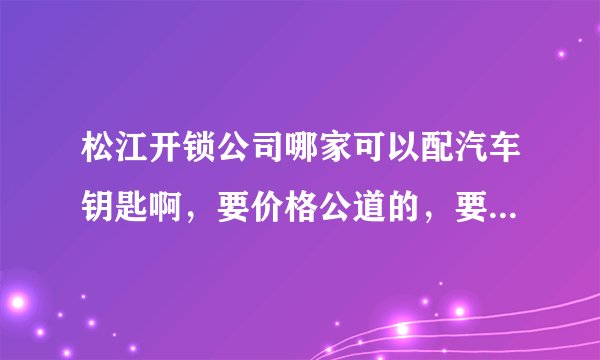 松江开锁公司哪家可以配汽车钥匙啊，要价格公道的，要正规备案在老城区的？