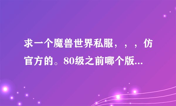 求一个魔兽世界私服，，，仿官方的。80级之前哪个版本都行。人多的服。