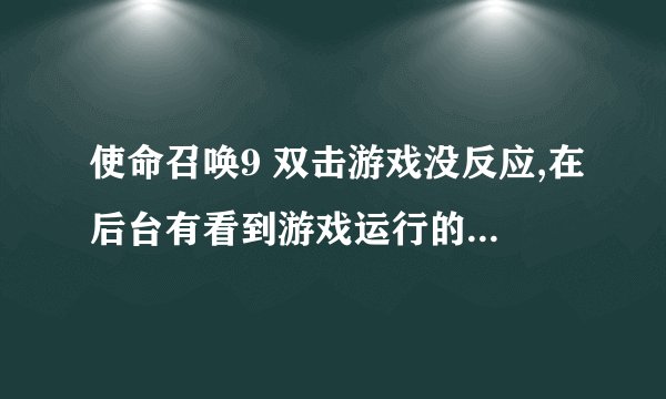 使命召唤9 双击游戏没反应,在后台有看到游戏运行的图标。就是无法进路游戏 请问怎么处理