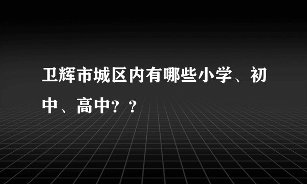 卫辉市城区内有哪些小学、初中、高中？？