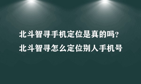北斗智寻手机定位是真的吗？北斗智寻怎么定位别人手机号