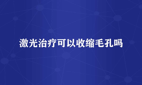 激光治疗可以收缩毛孔吗