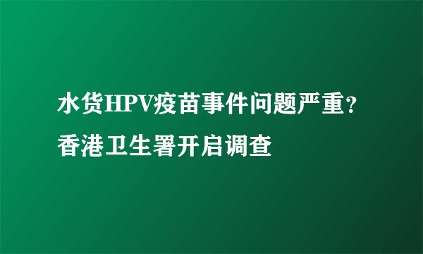 水货HPV疫苗事件问题严重？香港卫生署开启调查