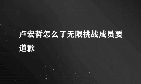 卢宏哲怎么了无限挑战成员要道歉