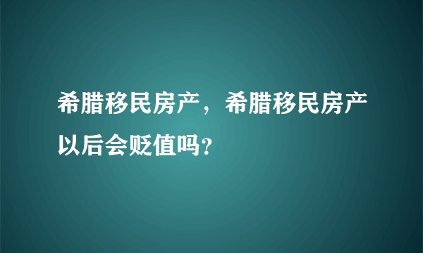 希腊移民房产，希腊移民房产以后会贬值吗？