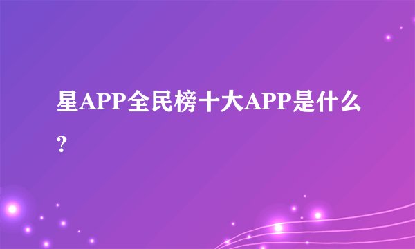 星APP全民榜十大APP是什么？
