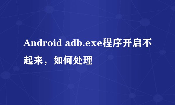 Android adb.exe程序开启不起来，如何处理