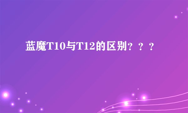 蓝魔T10与T12的区别???