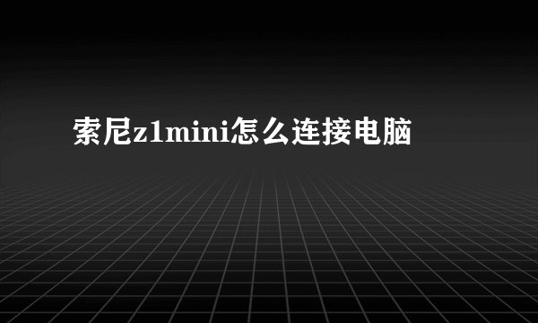 索尼z1mini怎么连接电脑