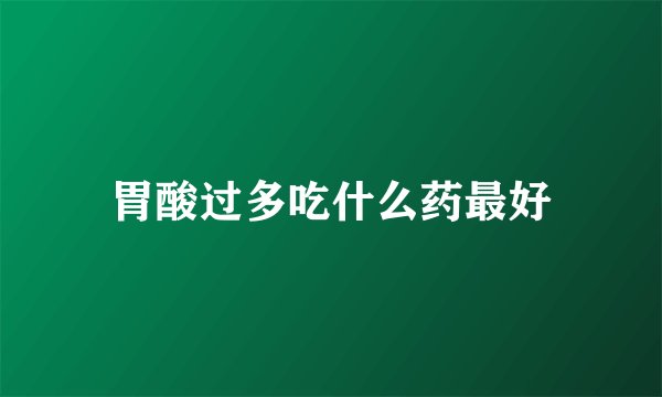 胃酸过多吃什么药最好