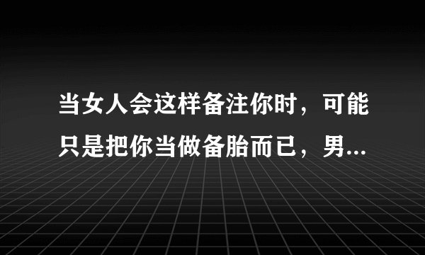 当女人会这样备注你时，可能只是把你当做备胎而已，男人别不知道