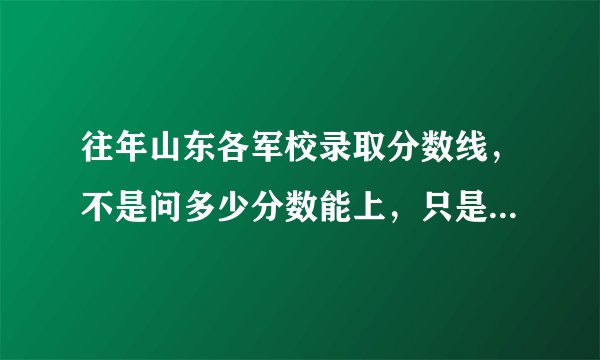 往年山东各军校录取分数线，不是问多少分数能上，只是问一下院校规定的录取分数线！谢谢了，急用！