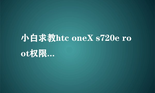 小白求教htc oneX s720e root权限获取傻瓜教程