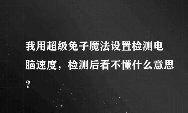 我用超级兔子魔法设置检测电脑速度，检测后看不懂什么意思？