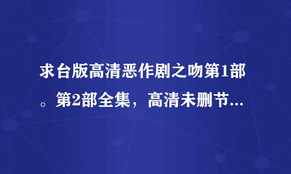 求台版高清恶作剧之吻第1部。第2部全集，高清未删节，百度云最好，谢谢！