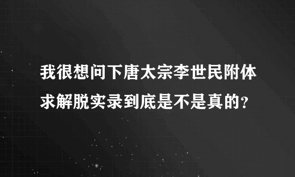 我很想问下唐太宗李世民附体求解脱实录到底是不是真的？
