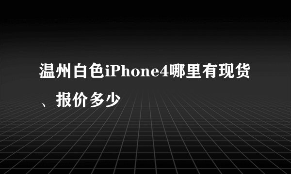 温州白色iPhone4哪里有现货、报价多少