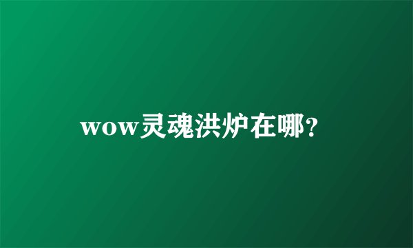 wow灵魂洪炉在哪？