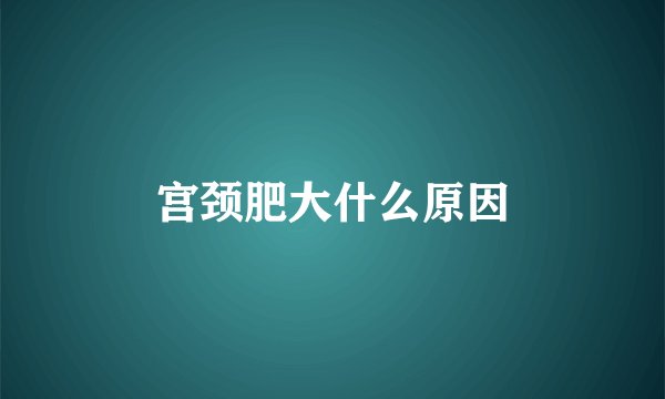 宫颈肥大什么原因