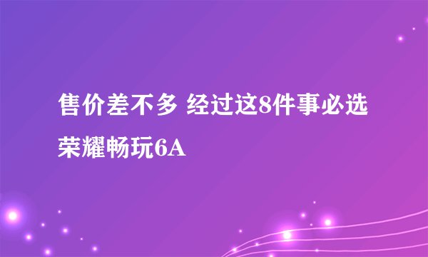 售价差不多 经过这8件事必选荣耀畅玩6A